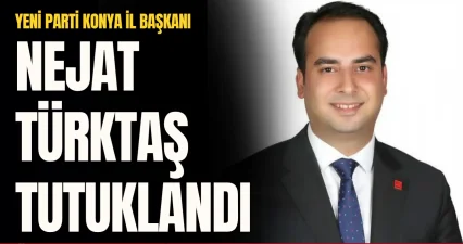 Yeni Parti Konya İl Başkanı Nejat Türktaş tutuklandı