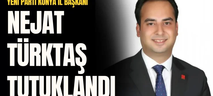 Yeni Parti Konya İl Başkanı Nejat Türktaş tutuklandı
